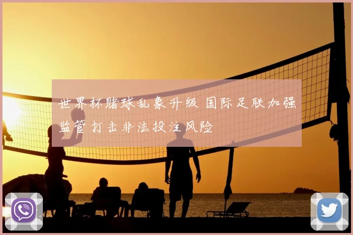 世界杯赌球乱象升级 国际足联加强监管打击非法投注风险