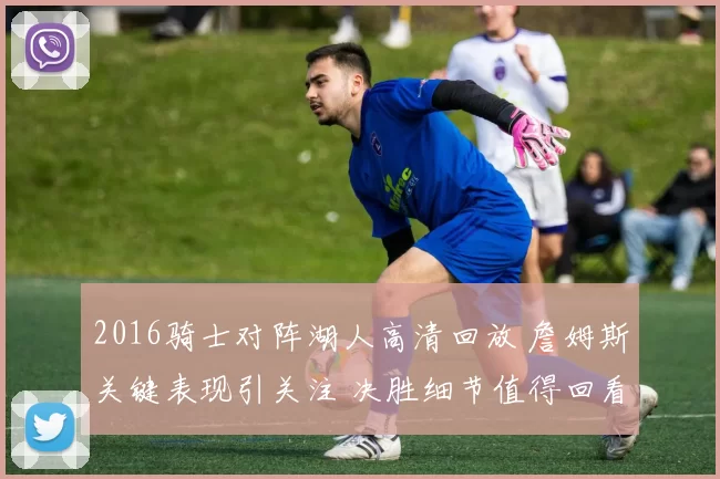 2016骑士对阵湖人高清回放 詹姆斯关键表现引关注 决胜细节值得回看