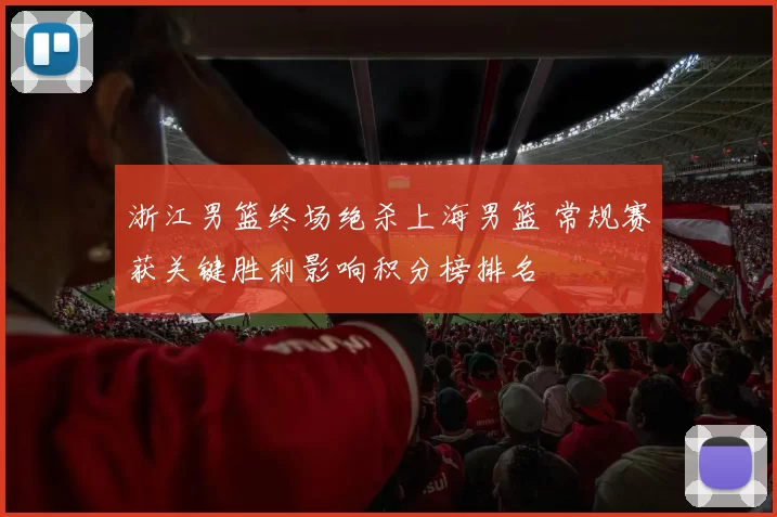 浙江男篮终场绝杀上海男篮 常规赛获关键胜利影响积分榜排名