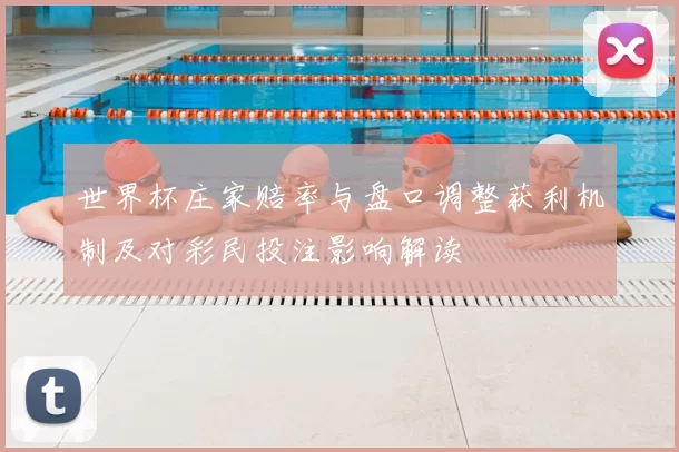 世界杯庄家赔率与盘口调整获利机制及对彩民投注影响解读