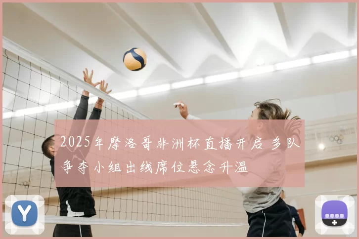 2025年摩洛哥非洲杯直播开启 多队争夺小组出线席位悬念升温