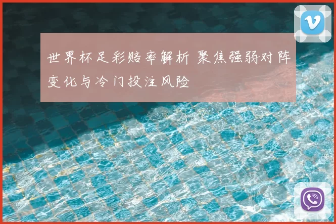 世界杯足彩赔率解析 聚焦强弱对阵变化与冷门投注风险