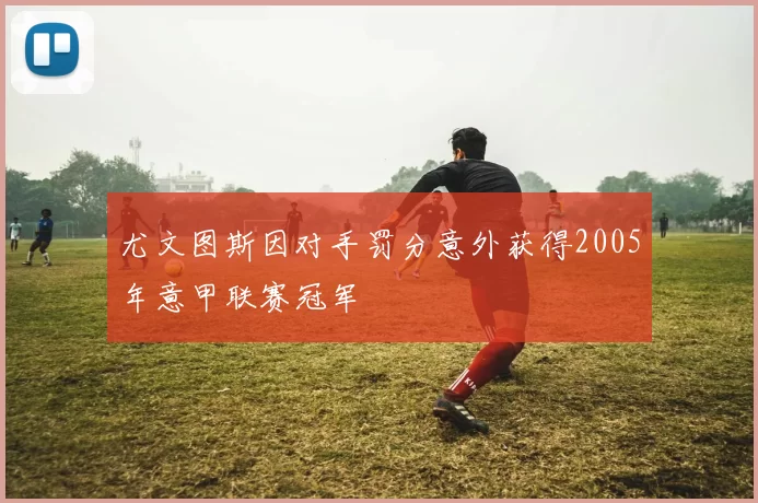 尤文图斯因对手罚分意外获得2005年意甲联赛冠军