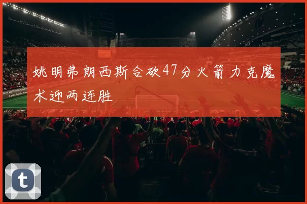 姚明弗朗西斯合砍47分火箭力克魔术迎两连胜