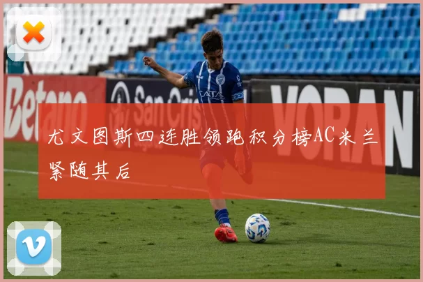 尤文图斯四连胜领跑积分榜AC米兰紧随其后