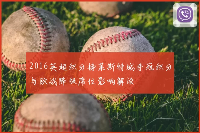 2016英超积分榜莱斯特城夺冠积分与欧战降级席位影响解读