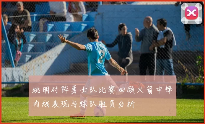 姚明对阵勇士队比赛回顾火箭中锋内线表现与球队胜负分析