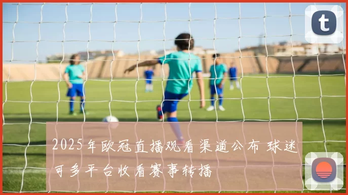 2025年欧冠直播观看渠道公布 球迷可多平台收看赛事转播