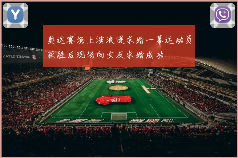 奥运赛场上演浪漫求婚一幕运动员获胜后现场向女友求婚成功