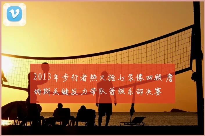 2013年步行者热火抢七录像回顾 詹姆斯关键发力带队晋级东部决赛