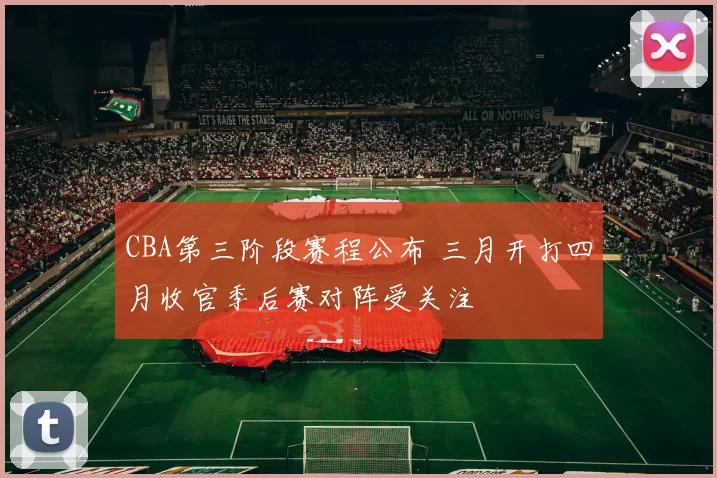 CBA第三阶段赛程公布 三月开打四月收官季后赛对阵受关注