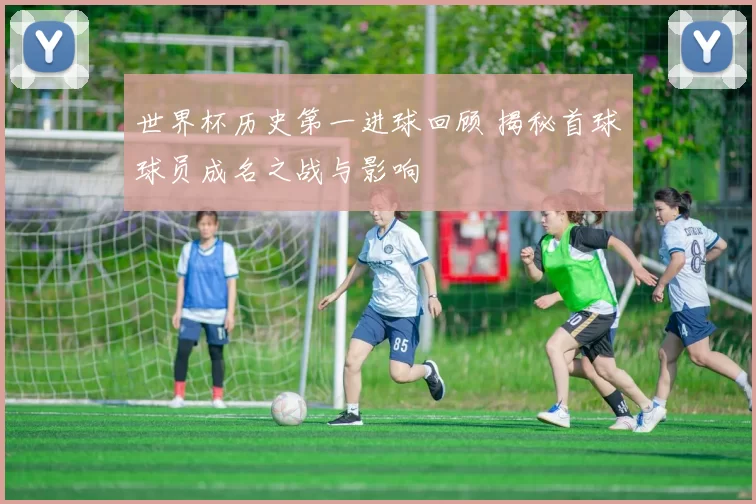 世界杯历史第一进球回顾 揭秘首球球员成名之战与影响