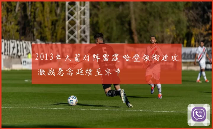 2013年火箭对阵雷霆 哈登领衔进攻 激战悬念延续至末节