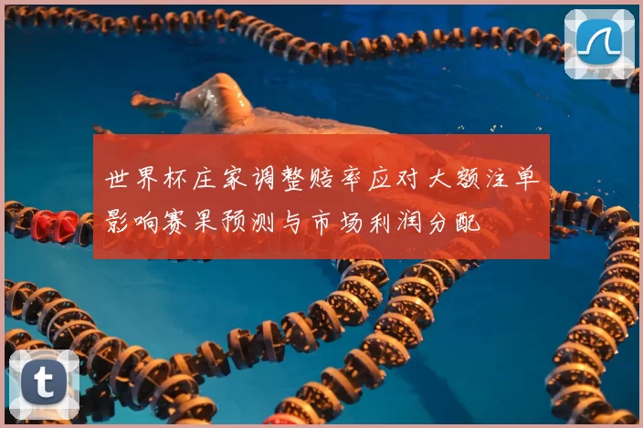 世界杯庄家调整赔率应对大额注单影响赛果预测与市场利润分配