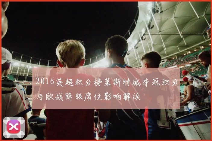 2016英超积分榜莱斯特城夺冠积分与欧战降级席位影响解读