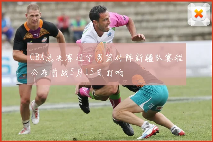 CBA总决赛辽宁男篮对阵新疆队赛程公布首战5月15日打响