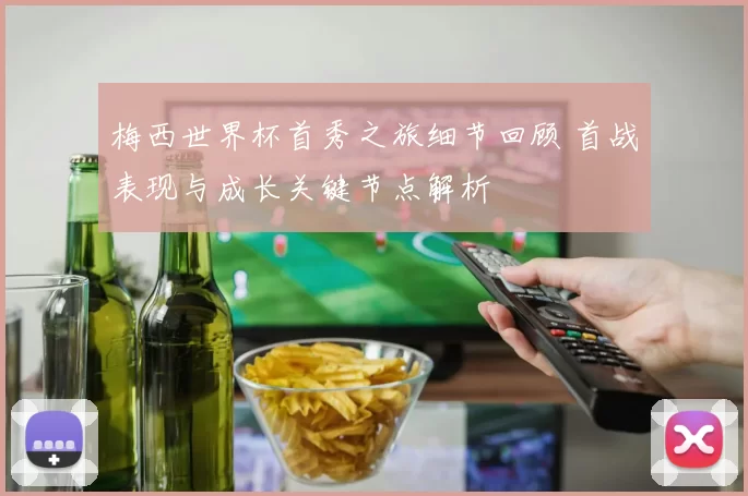 梅西世界杯首秀之旅细节回顾 首战表现与成长关键节点解析
