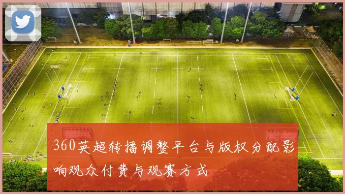 360英超转播调整平台与版权分配影响观众付费与观赛方式