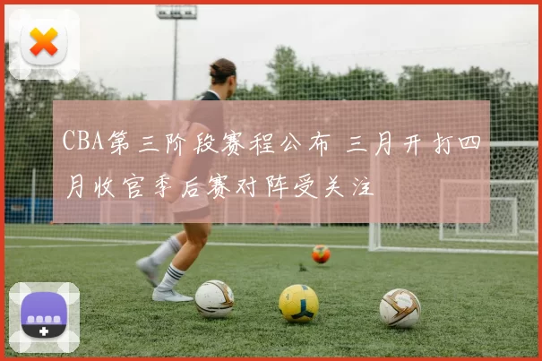 CBA第三阶段赛程公布 三月开打四月收官季后赛对阵受关注