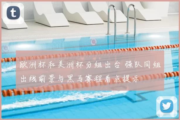 欧洲杯和美洲杯分组出台 强队同组出线前景与黑马赛程看点提示