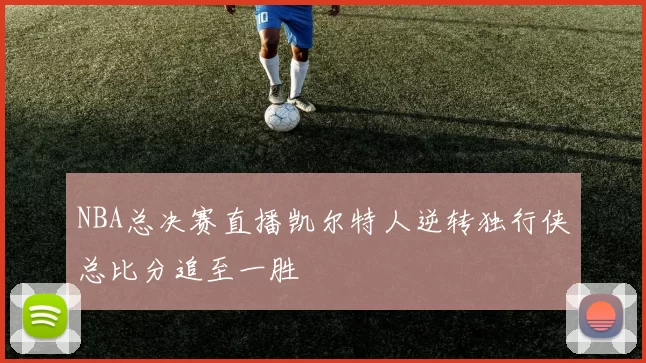 NBA总决赛直播凯尔特人逆转独行侠总比分追至一胜