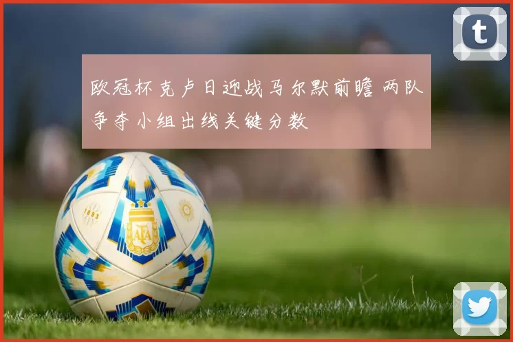 欧冠杯克卢日迎战马尔默前瞻 两队争夺小组出线关键分数