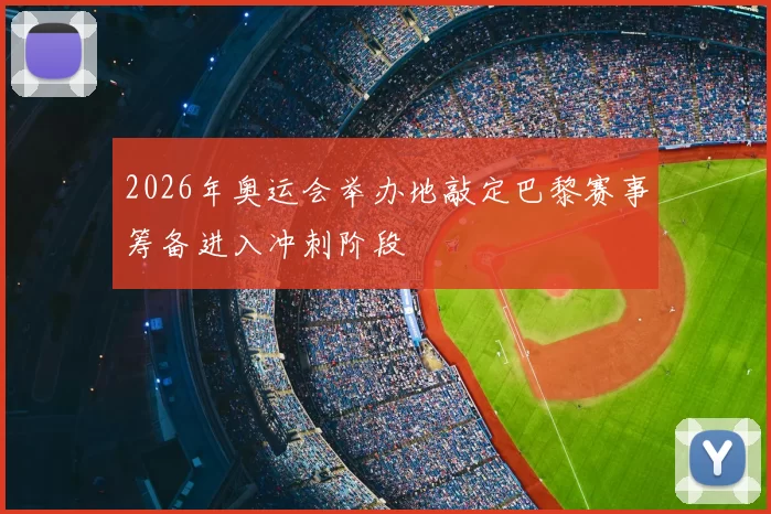 2026年奥运会举办地敲定巴黎赛事筹备进入冲刺阶段