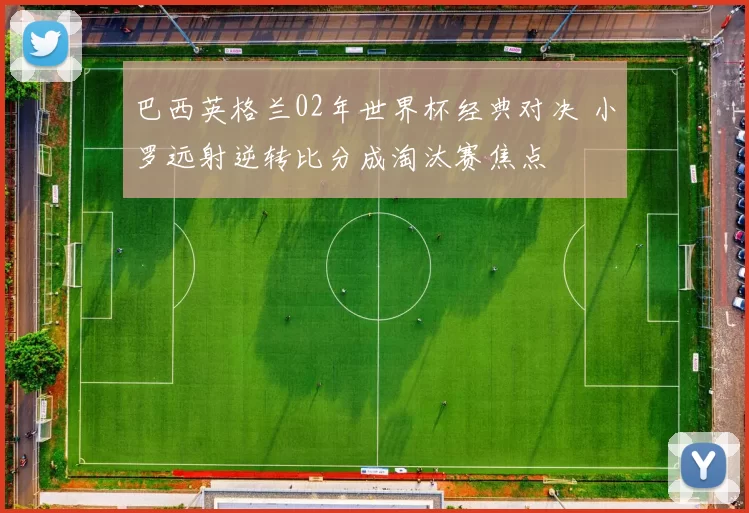 巴西英格兰02年世界杯经典对决 小罗远射逆转比分成淘汰赛焦点