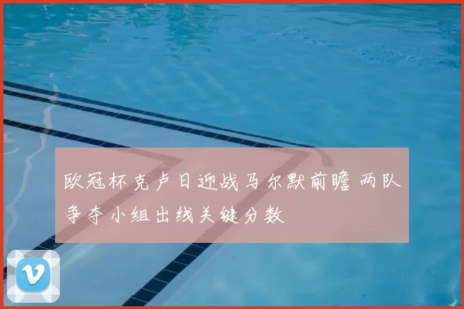 欧冠杯克卢日迎战马尔默前瞻 两队争夺小组出线关键分数