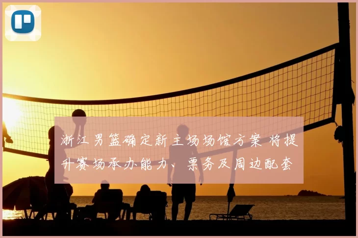 浙江男篮确定新主场场馆方案 将提升赛场承办能力、票务及周边配套