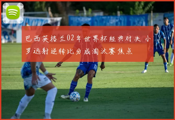 巴西英格兰02年世界杯经典对决 小罗远射逆转比分成淘汰赛焦点