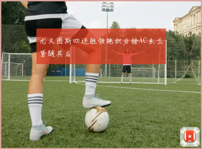 尤文图斯四连胜领跑积分榜AC米兰紧随其后