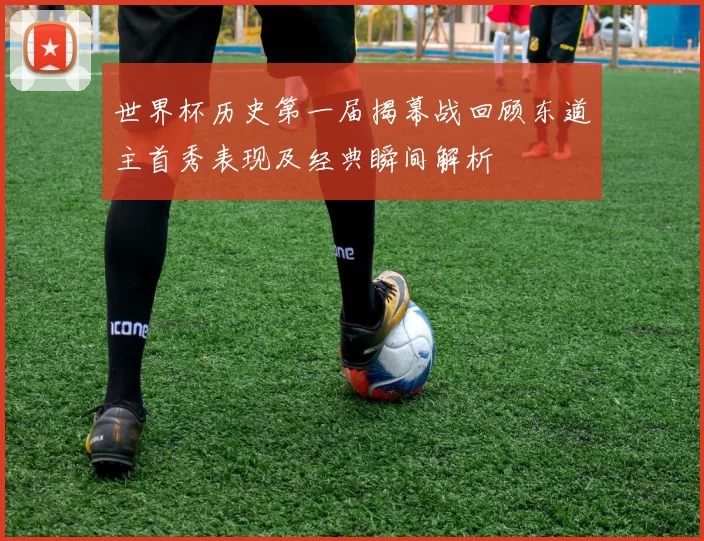 世界杯历史第一届揭幕战回顾东道主首秀表现及经典瞬间解析