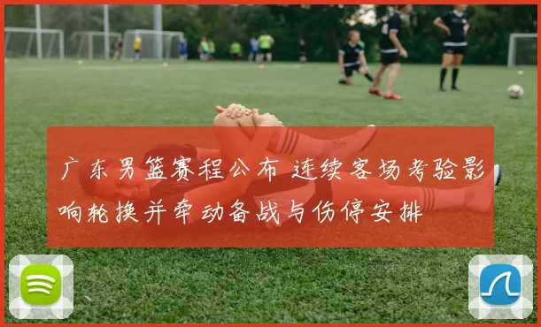 广东男篮赛程公布 连续客场考验影响轮换并牵动备战与伤停安排