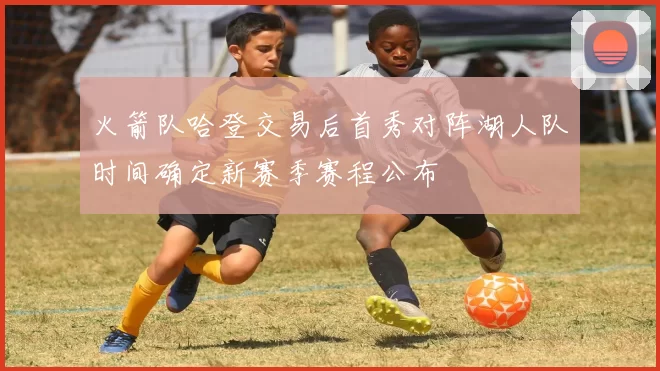 火箭队哈登交易后首秀对阵湖人队时间确定新赛季赛程公布