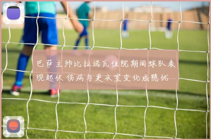巴萨主帅比拉诺瓦住院期间球队表现起伏 伤病与更衣室变化成隐忧