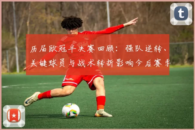 历届欧冠半决赛回顾：强队逆转、关键球员与战术转折影响今后赛季