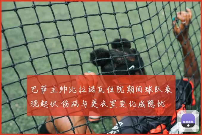 巴萨主帅比拉诺瓦住院期间球队表现起伏 伤病与更衣室变化成隐忧