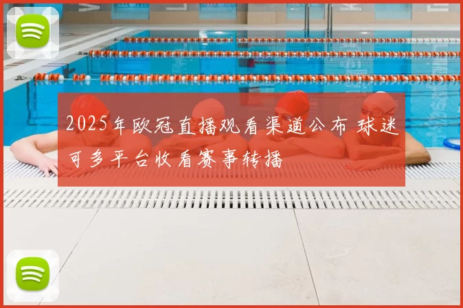 2025年欧冠直播观看渠道公布 球迷可多平台收看赛事转播