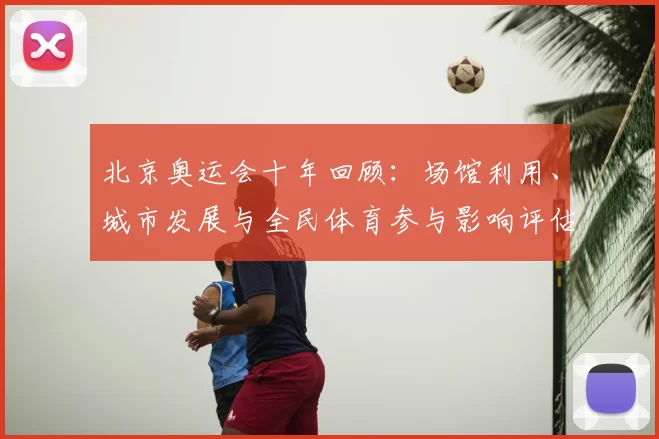 北京奥运会十年回顾：场馆利用、城市发展与全民体育参与影响评估
