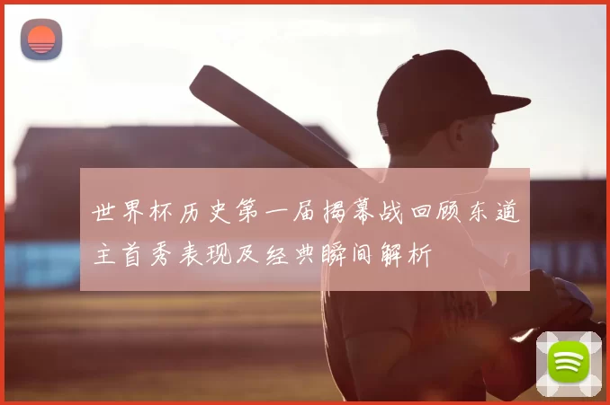 世界杯历史第一届揭幕战回顾东道主首秀表现及经典瞬间解析