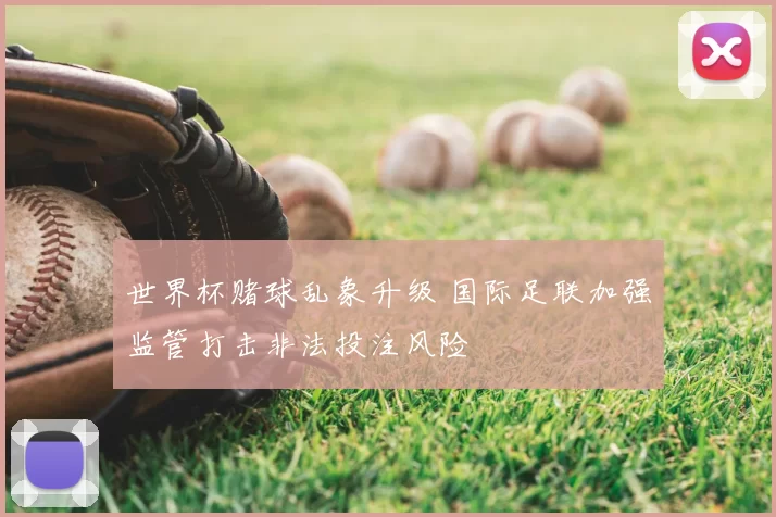 世界杯赌球乱象升级 国际足联加强监管打击非法投注风险