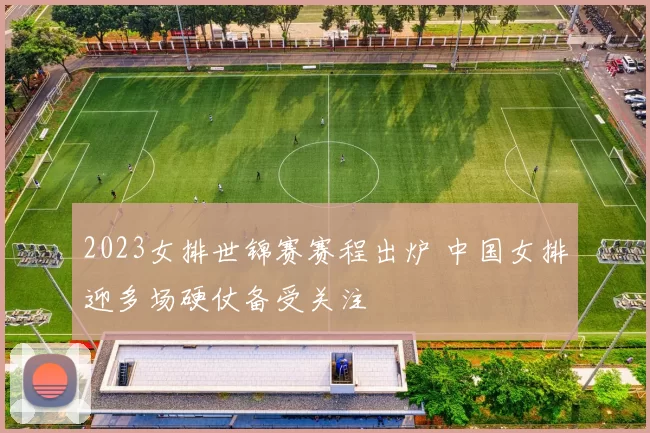 2023女排世锦赛赛程出炉 中国女排迎多场硬仗备受关注