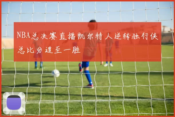 NBA总决赛直播凯尔特人逆转独行侠总比分追至一胜