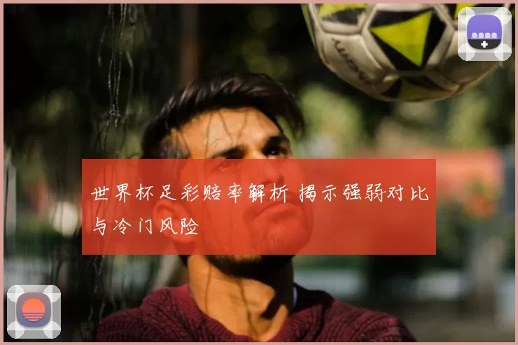 世界杯足彩赔率解析 揭示强弱对比与冷门风险