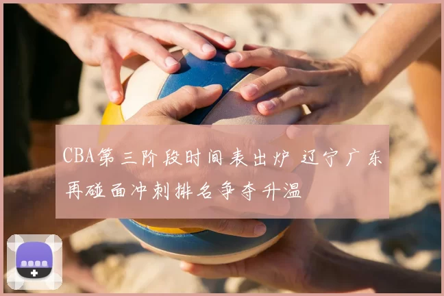 CBA第三阶段时间表出炉 辽宁广东再碰面冲刺排名争夺升温