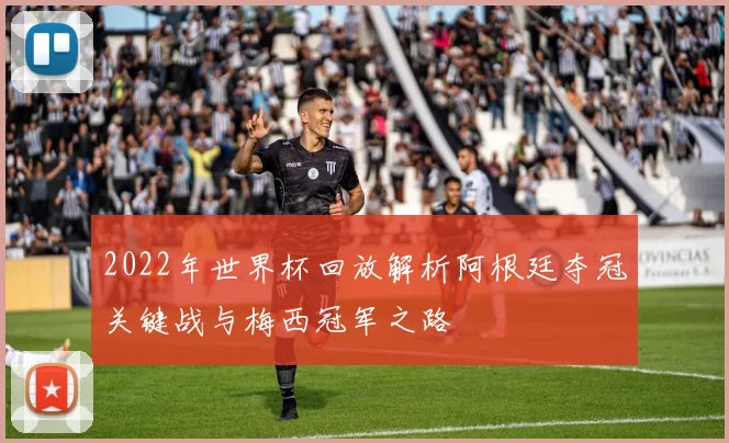 2022年世界杯回放解析阿根廷夺冠关键战与梅西冠军之路