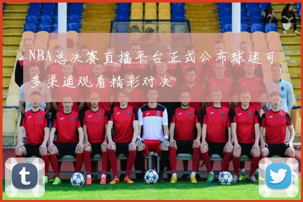 NBA总决赛直播平台正式公布球迷可多渠道观看精彩对决